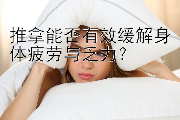 推拿能否有效缓解身体疲劳与乏力？