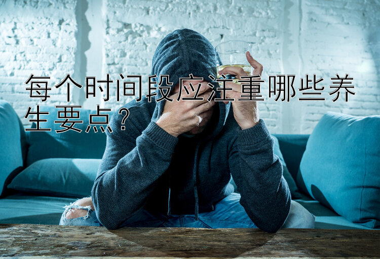 每个时间段应注重哪些养生要点？