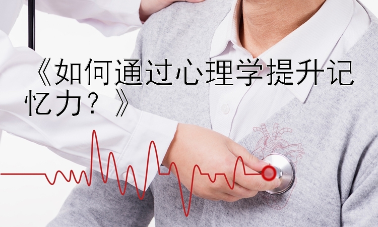 《如何通过心理学提升记忆力？》