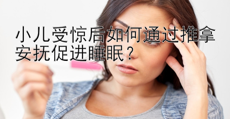 小儿受惊后如何通过推拿安抚促进睡眠？