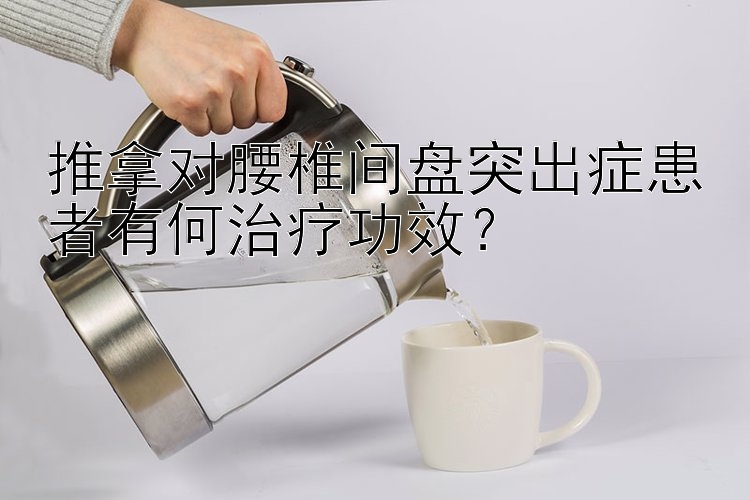 推拿对腰椎间盘突出症患者有何治疗功效？