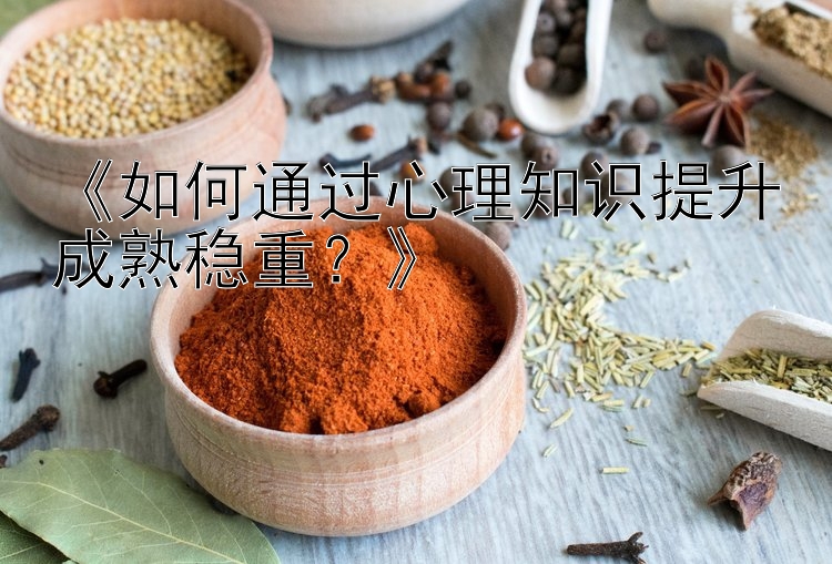 《如何通过心理知识提升成熟稳重？》