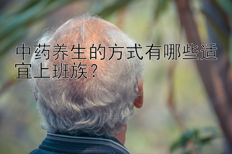 中药养生的方式有哪些适宜上班族？