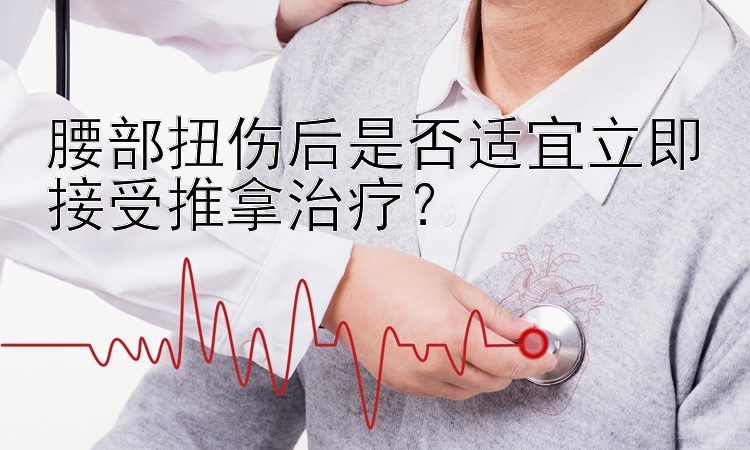 腰部扭伤后是否适宜立即接受推拿治疗？