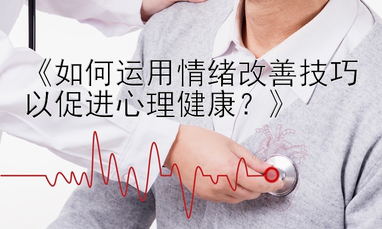 《如何运用情绪改善技巧以促进心理健康？》