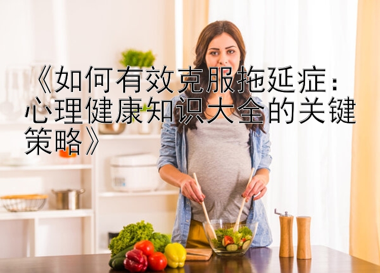 《如何有效克服拖延症：心理健康知识大全的关键策略》