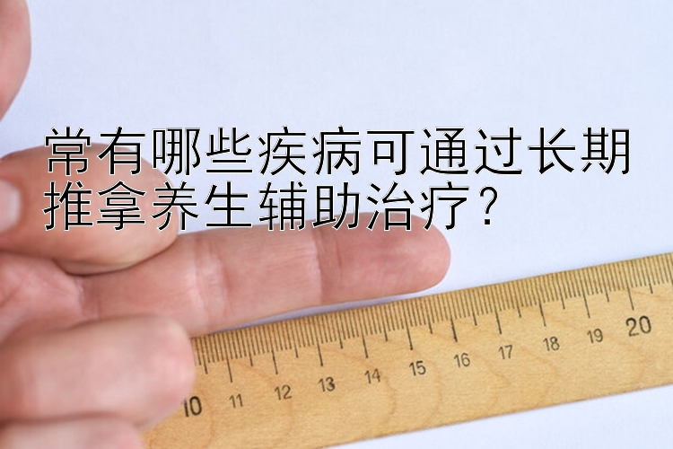 常有哪些疾病可通过长期推拿养生辅助治疗？