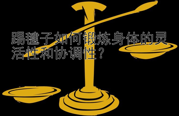 踢毽子如何锻炼身体的灵活性和协调性？