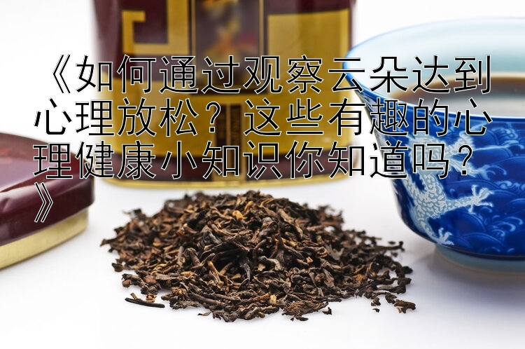 《如何通过观察云朵达到心理放松？这些有趣的心理健康小知识你知道吗？》