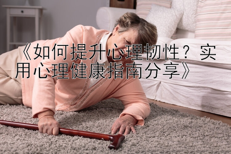 《如何提升心理韧性？实用心理健康指南分享》