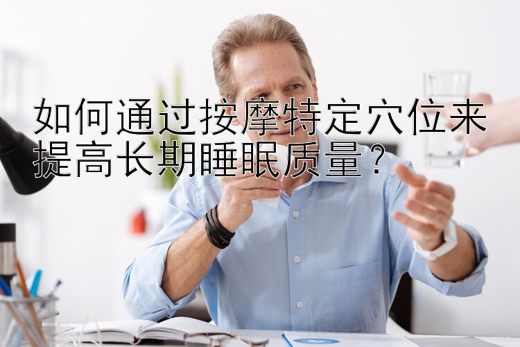 如何通过按摩特定穴位来提高长期睡眠质量？