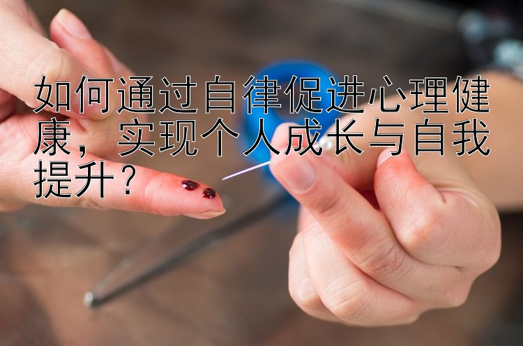 如何通过自律促进心理健康，实现个人成长与自我提升？