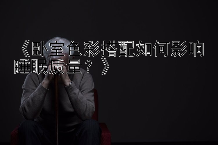 《卧室色彩搭配如何影响睡眠质量？》