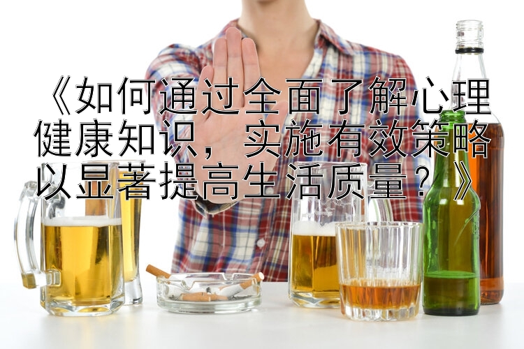 《如何通过全面了解心理健康知识，实施有效策略以显著提高生活质量？》