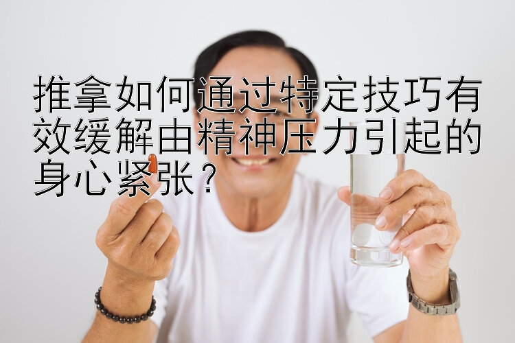 推拿如何通过特定技巧有效缓解由精神压力引起的身心紧张？