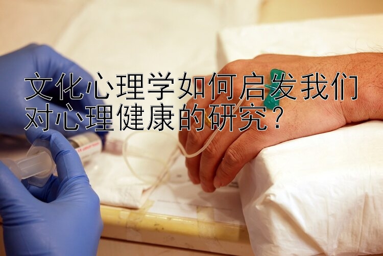 文化心理学如何启发我们对心理健康的研究？