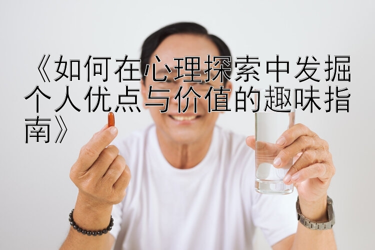 《如何在心理探索中发掘个人优点与价值的趣味指南》