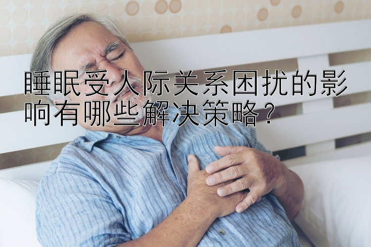 睡眠受人际关系困扰的影响有哪些解决策略？