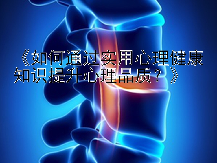 《如何通过实用心理健康知识提升心理品质？》