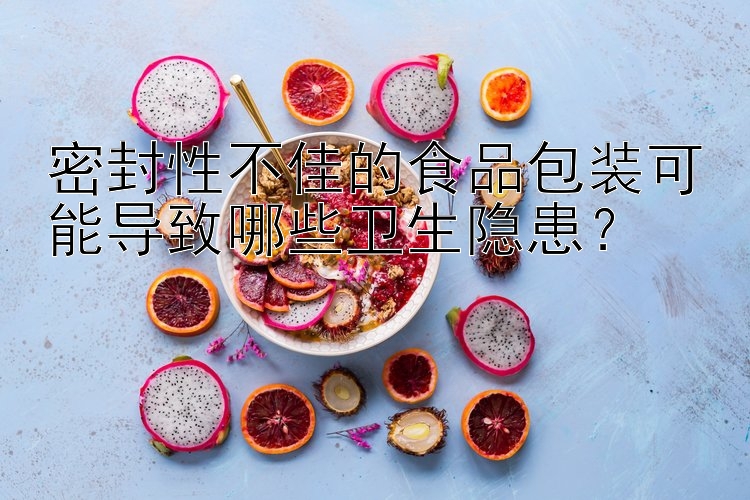 密封性不佳的食品包装可能导致哪些卫生隐患？