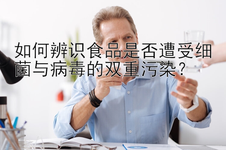 如何辨识食品是否遭受细菌与病毒的双重污染？