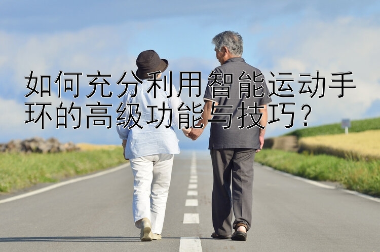 如何充分利用智能运动手环的高级功能与技巧？