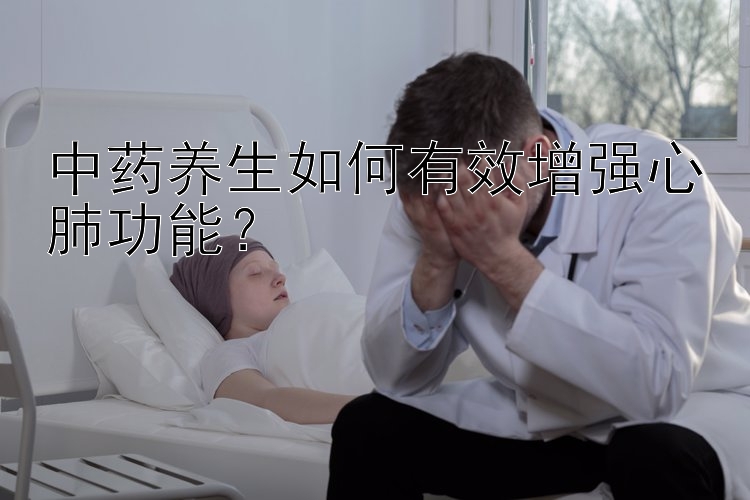 中药养生如何有效增强心肺功能？