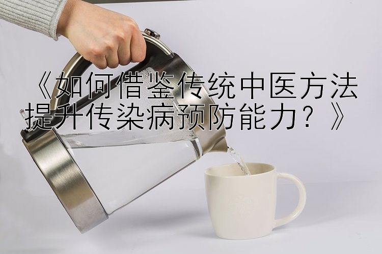 《如何借鉴传统中医方法提升传染病预防能力？》