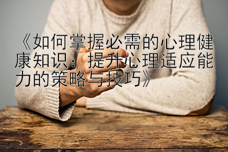 《如何掌握必需的心理健康知识：提升心理适应能力的策略与技巧》