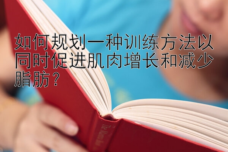 如何规划一种训练方法以同时促进肌肉增长和减少脂肪？