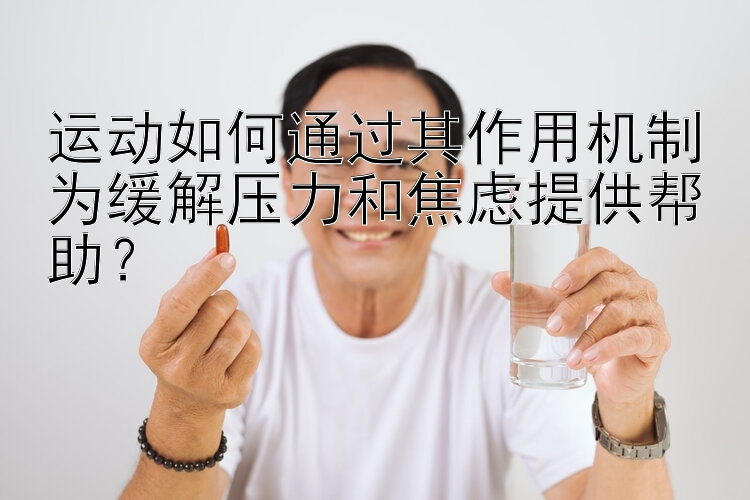 运动如何通过其作用机制为缓解压力和焦虑提供帮助？