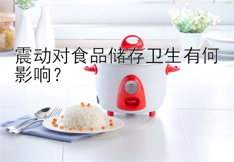 震动对食品储存卫生有何影响？