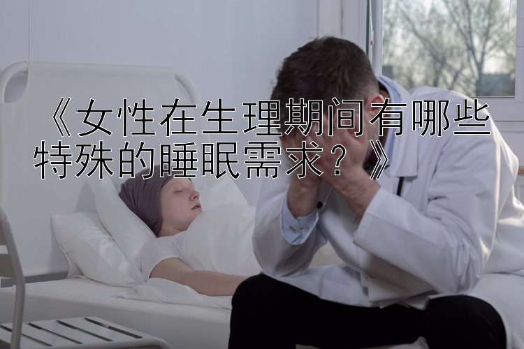 《女性在生理期间有哪些特殊的睡眠需求？》