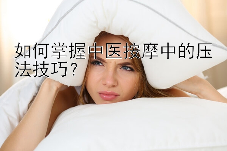 如何掌握中医按摩中的压法技巧？