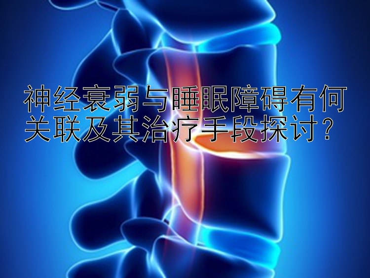 神经衰弱与睡眠障碍有何关联及其治疗手段探讨？