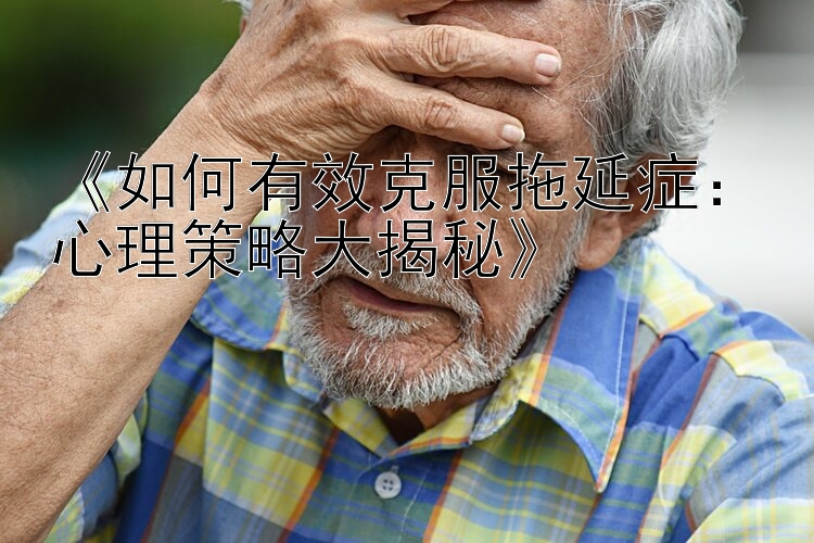 《如何有效克服拖延症：心理策略大揭秘》