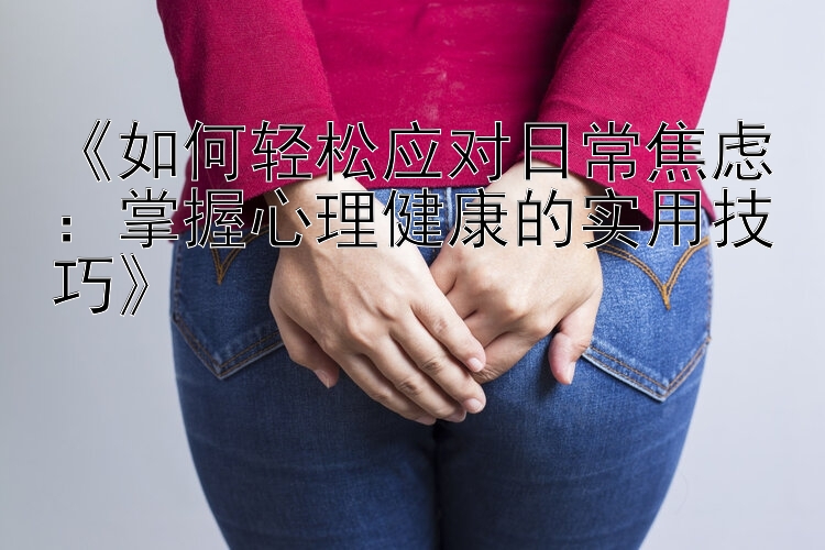 《如何轻松应对日常焦虑：掌握心理健康的实用技巧》