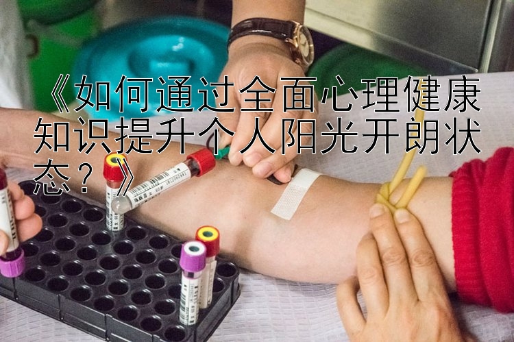 《如何通过全面心理健康知识提升个人阳光开朗状态？》