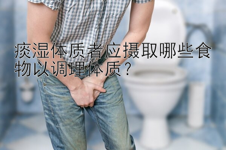 痰湿体质者应摄取哪些食物以调理体质？