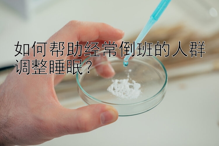 如何帮助经常倒班的人群调整睡眠？