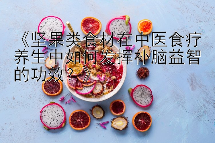 《坚果类食材在中医食疗养生中如何发挥补脑益智的功效？》