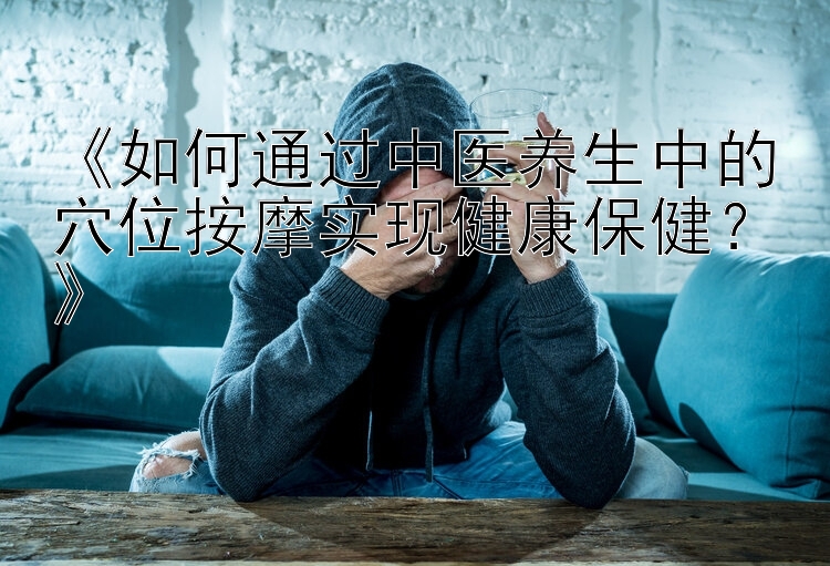 《如何通过中医养生中的穴位按摩实现健康保健？》