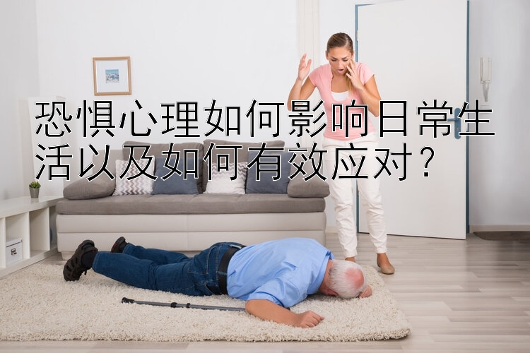 恐惧心理如何影响日常生活以及如何有效应对？