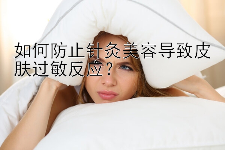 如何防止针灸美容导致皮肤过敏反应？