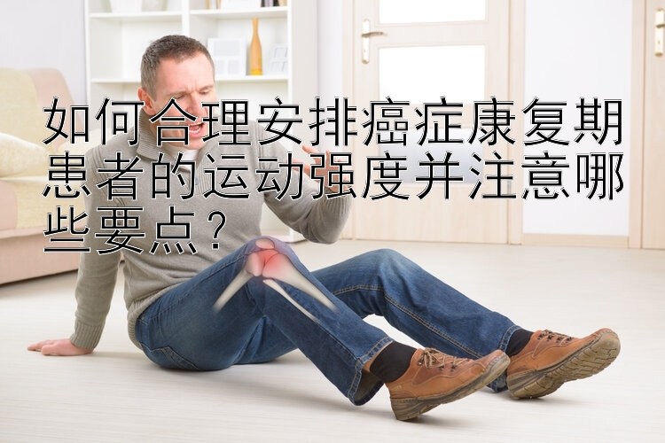 如何合理安排癌症康复期患者的运动强度并注意哪些要点？