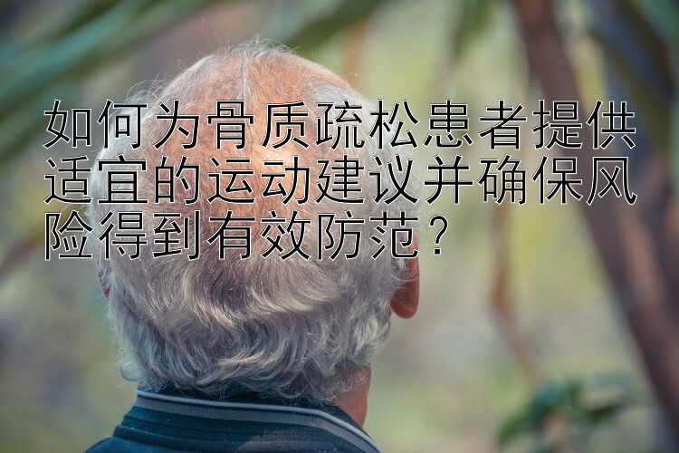 如何为骨质疏松患者提供适宜的运动建议并确保风险得到有效防范？