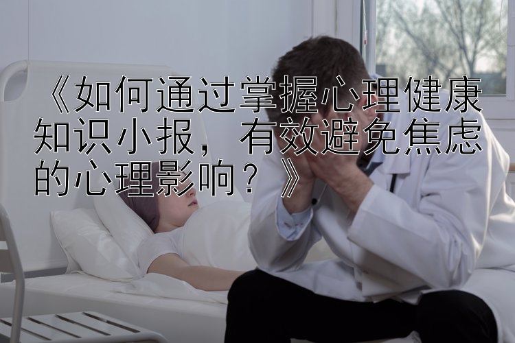 《如何通过掌握心理健康知识小报，有效避免焦虑的心理影响？》