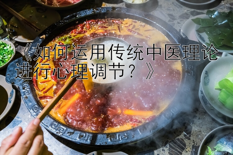 《如何运用传统中医理论进行心理调节？》