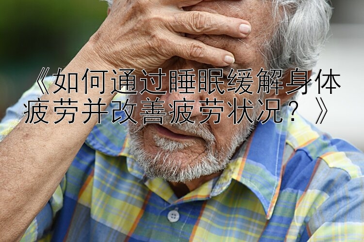 《如何通过睡眠缓解身体疲劳并改善疲劳状况？》