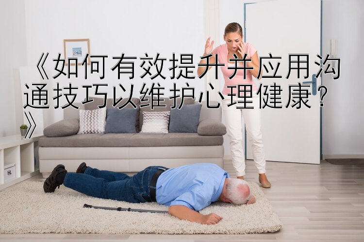 《如何有效提升并应用沟通技巧以维护心理健康？》